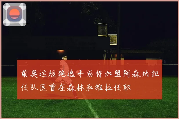 前奥运短跑选手或将加盟阿森纳担任队医曾在森林和维拉任职