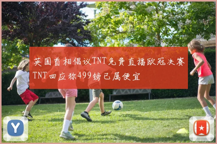 英国首相倡议TNT免费直播欧冠决赛TNT回应称499镑已属便宜
