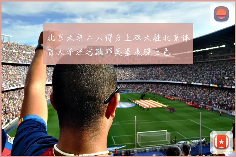 北京大学六人得分上双大胜北京体育大学汪志鹏邓奕豪表现出色