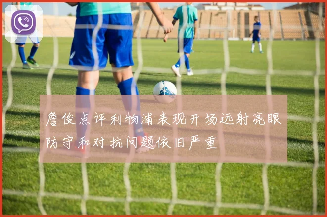 詹俊点评利物浦表现开场远射亮眼防守和对抗问题依旧严重