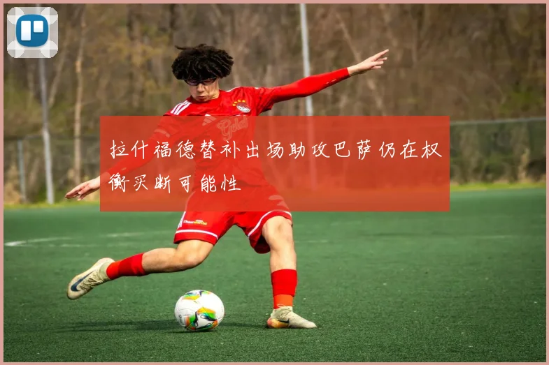 拉什福德替补出场助攻巴萨仍在权衡买断可能性