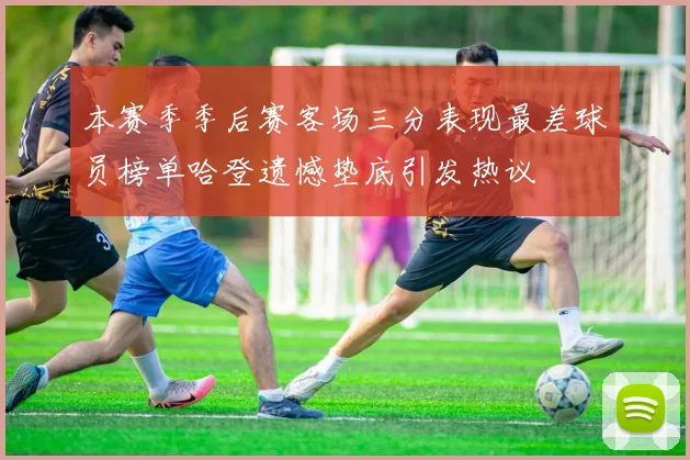 本赛季季后赛客场三分表现最差球员榜单哈登遗憾垫底引发热议