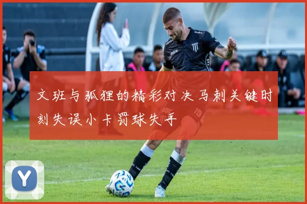 文班与狐狸的精彩对决马刺关键时刻失误小卡罚球失手