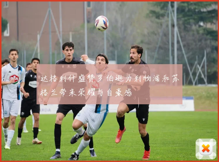 达格利什盛赞罗伯逊为利物浦和苏格兰带来荣耀与自豪感