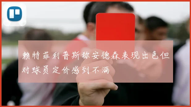 赖特菲利普斯称安德森表现出色但对球员定价感到不满