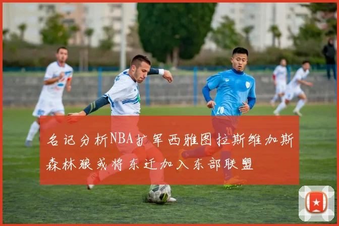 名记分析NBA扩军西雅图拉斯维加斯森林狼或将东迁加入东部联盟