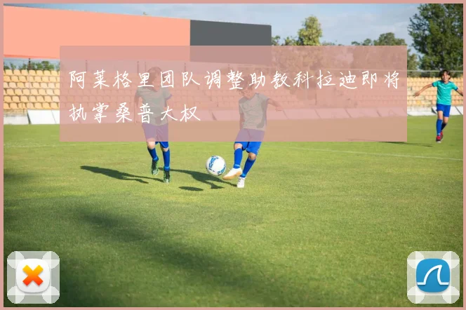 阿莱格里团队调整助教科拉迪即将执掌桑普大权
