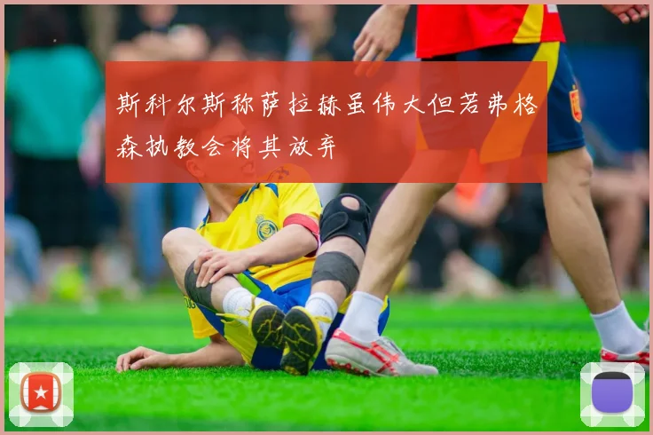 斯科尔斯称萨拉赫虽伟大但若弗格森执教会将其放弃