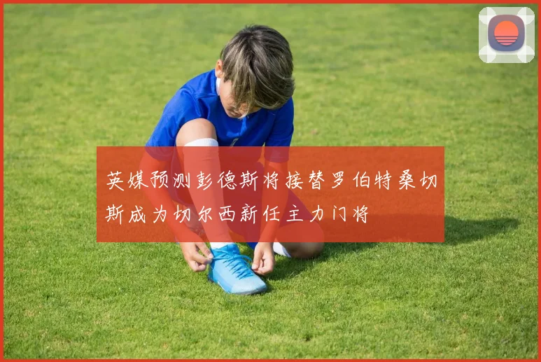 英媒预测彭德斯将接替罗伯特桑切斯成为切尔西新任主力门将