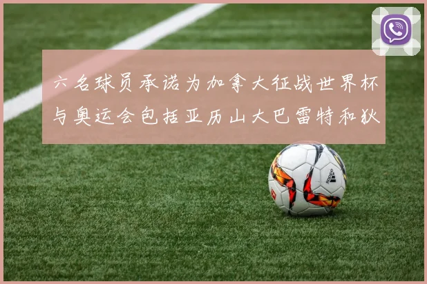 六名球员承诺为加拿大征战世界杯与奥运会包括亚历山大巴雷特和狄龙在内