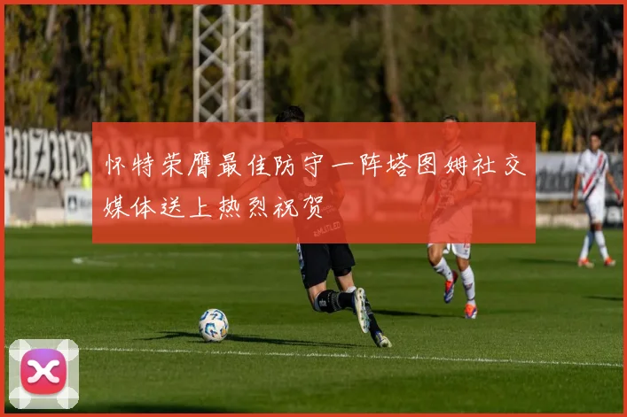 怀特荣膺最佳防守一阵塔图姆社交媒体送上热烈祝贺