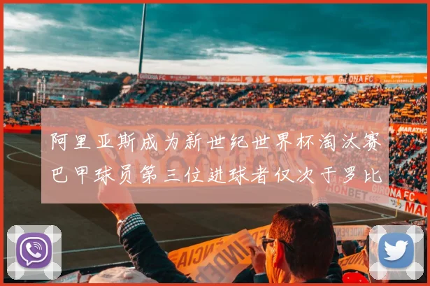 阿里亚斯成为新世纪世界杯淘汰赛巴甲球员第三位进球者仅次于罗比尼奥