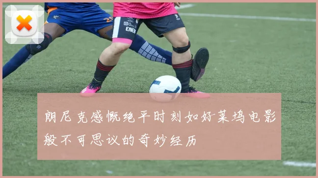 朗尼克感慨绝平时刻如好莱坞电影般不可思议的奇妙经历