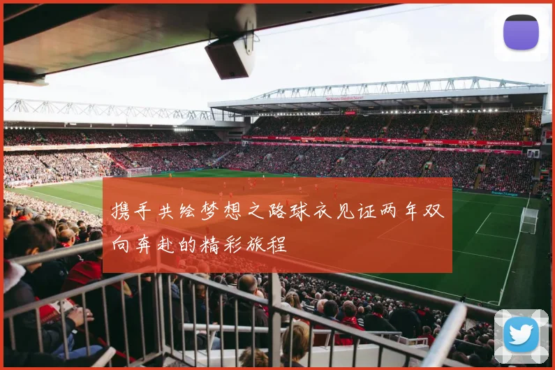 携手共绘梦想之路球衣见证两年双向奔赴的精彩旅程