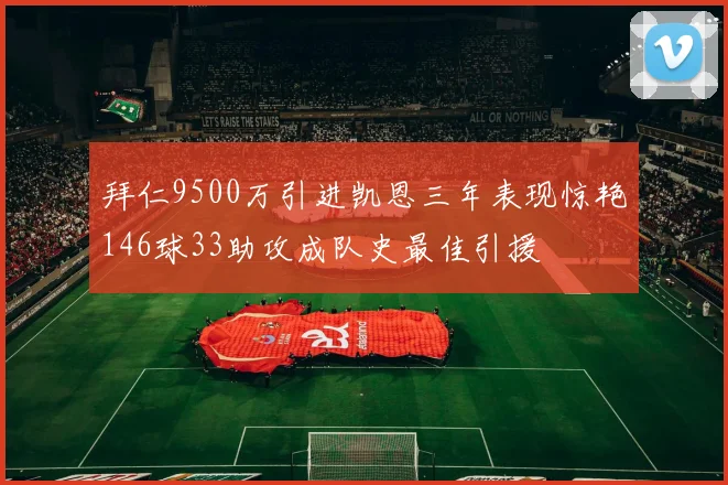 拜仁9500万引进凯恩三年表现惊艳146球33助攻成队史最佳引援
