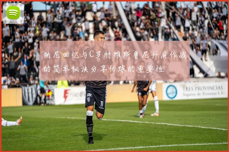 纳尼回忆与C罗特维斯鲁尼并肩作战的简单秘诀分享传球的重要性