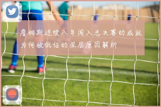 詹姆斯连续八年闯入总决赛的成就为何被低估的深层原因解析